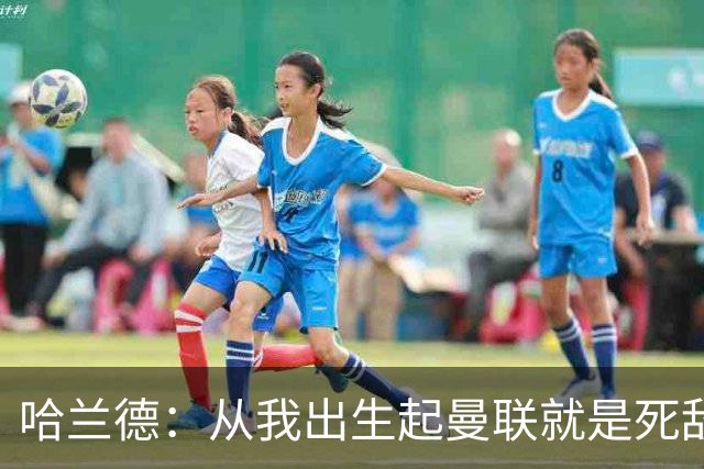 哈兰德：从我出生起曼联就是死敌，所以德比对我来说格外特别